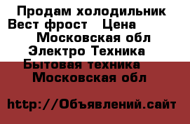 Продам холодильник Вест фрост › Цена ­ 5 000 - Московская обл. Электро-Техника » Бытовая техника   . Московская обл.